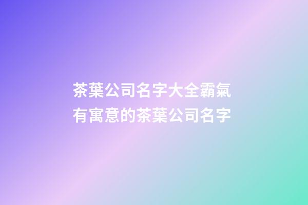 茶葉公司名字大全霸氣 有寓意的茶葉公司名字-第1張-公司起名-玄機派